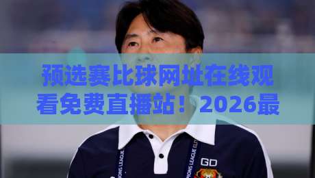 预选赛比球网址在线观看免费直播站!2026最新观赛指南来了 预选赛比球网址在线观看免费直播站!2026最新观赛指南来了