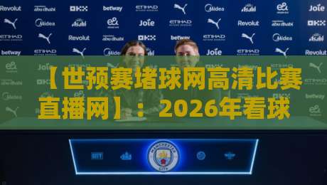 【世预赛堵球网高清比赛直播网】：2026年看球不卡顿？老球迷亲测的5个狠招
