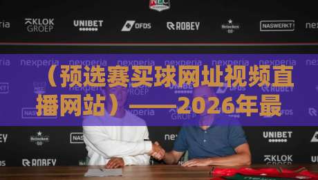（预选赛买球网址视频直播网站）——2026年最新观赛与资讯平台该怎么选？