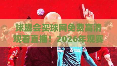球盟会买球网免费高清观看直播！2026年观赛新姿势你get了吗？