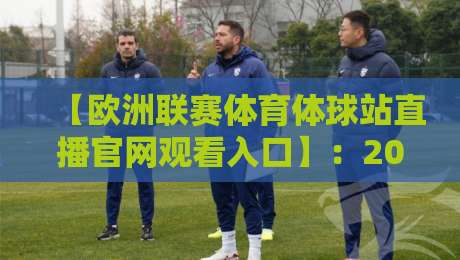 【欧洲联赛体育体球站直播官网观看入口】：2026年最新官方渠道与避坑指南