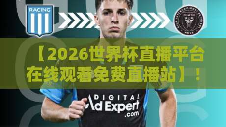 【2026世界杯直播平台在线观看免费直播站】！从官方到小众，这六个渠道让你零延迟看球，错过等四年！