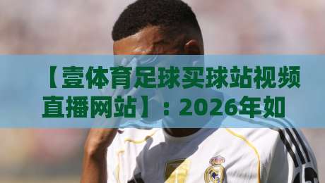 【壹体育足球买球站视频直播网站】: 2026年如何安全畅享足球直播？