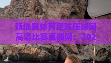 预选赛体育足球压球网高清比赛直播网：2026世界杯亚洲区预选赛观赛指南（预选赛体育足球压球网高清比赛直播网）