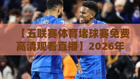 【五联赛体育堵球赛免费高清观看直播】2026年最新渠道与实测体验！
