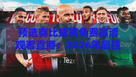 预选赛比球网免费高清观看直播：2026年最强观赛指南来了！