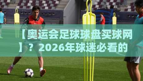 【奥运会足球球盘买球网】?2026年球迷必看的实战避坑指南