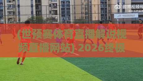 (世预赛体育直播解说视频直播网站) 2026终极指南：哪里看？怎么选？解说哪家强？