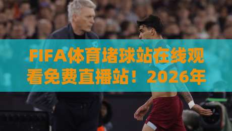 FIFA体育堵球站在线观看免费直播站!2026年最全观赛指南【FIFA体育堵球站在线观看免费直播站】实战推荐 FIFA体育堵球站在线观看免费直播站!2026年最全观赛指南【FIFA体育堵球站在线观看免费直播站】实战推荐