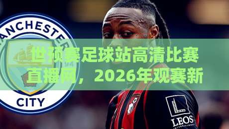 世预赛足球站高清比赛直播网,2026年观赛新体验!【世预赛足球站高清比赛直播网】带你零延迟见证荣耀 世预赛足球站高清比赛直播网,2026年观赛新体验!【世预赛足球站高清比赛直播网】带你零延迟见证荣耀