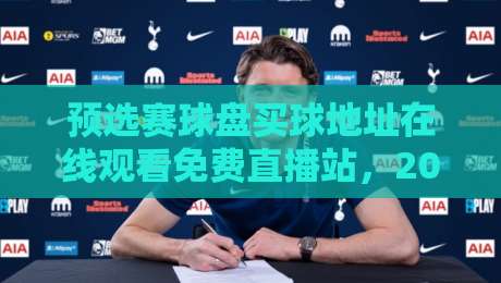 预选赛球盘买球地址在线观看免费直播站，2026年体育迷的观赛新玩法