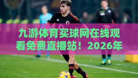 九游体育买球网在线观看免费直播站!2026年体育迷必入的宝藏平台 九游体育买球网在线观看免费直播站!2026年体育迷必入的宝藏平台