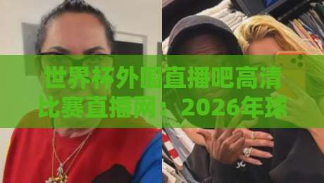 世界杯外围直播吧高清比赛直播网：2026年球迷必收的观赛指南（世界杯外围直播吧高清比赛直播网）