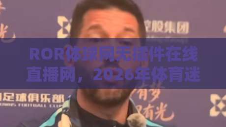 ROR体球网无插件在线直播网,2026年体育迷的新宠!(ROR体球网)体验流畅直播 ROR体球网无插件在线直播网,2026年体育迷的新宠!(ROR体球网)体验流畅直播