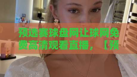 预选赛球盘网让球网免费高清观看直播，【预选赛球盘网】2026最新观赛指南与实用技巧