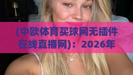 (中欧体育买球网无插件在线直播网)：2026年零延迟观赛体验全解析
