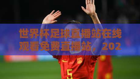 世界杯足球直播站在线观看免费直播站，2026年看球新姿势来了！