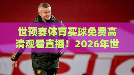 世预赛体育买球免费高清观看直播！2026年世界杯亚洲区预选赛观赛全攻略