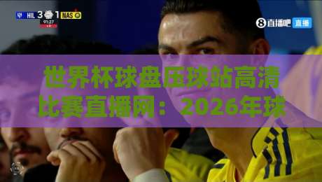 世界杯球盘压球站高清比赛直播网：2026年球迷必看的观赛新选择