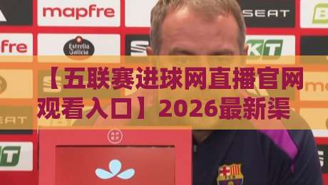 【五联赛进球网直播官网观看入口】2026最新渠道与实战经验分享（五联赛进球网）