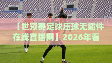 【世预赛足球压球无插件在线直播网】2026年看球新姿势，你get了吗？