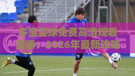 多宝买球免费高清观看直播：2026年最新攻略与避坑指南