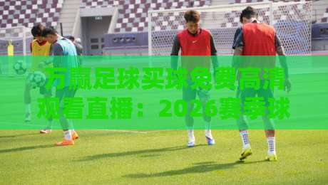 万赢足球买球免费高清观看直播：2026赛季球迷必备指南