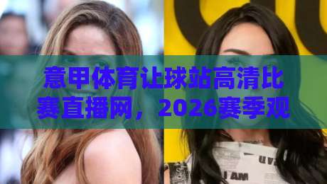 意甲体育让球站高清比赛直播网，2026赛季观赛新体验