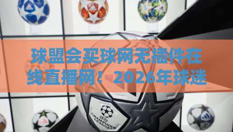 球盟会买球网无插件在线直播网！2026年球迷必备的高清观赛神器