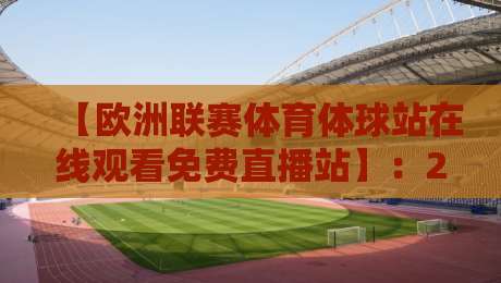 【欧洲联赛体育体球站在线观看免费直播站】：2026年球迷必备的五大免费看球神器与避坑指南