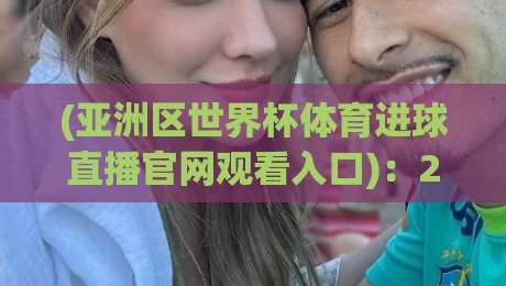 (亚洲区世界杯体育进球直播官网观看入口)：2026终极观赛指南，球迷必备的6个细节