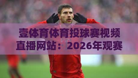 壹体育体育投球赛视频直播网站：2026年观赛新体验，你准备好了吗？