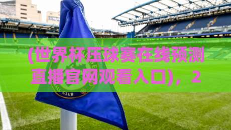 (世界杯压球赛在线预测直播官网观看入口)，2026年球迷必备的观赛与投注指南