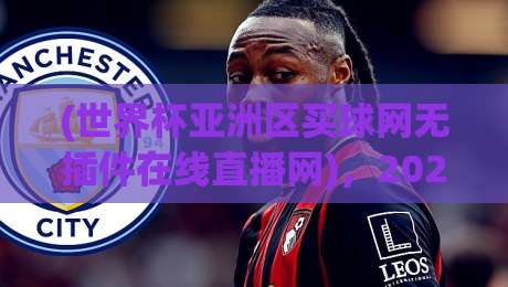 (世界杯亚洲区买球网无插件在线直播网)，2026年观赛新姿势你get了吗？