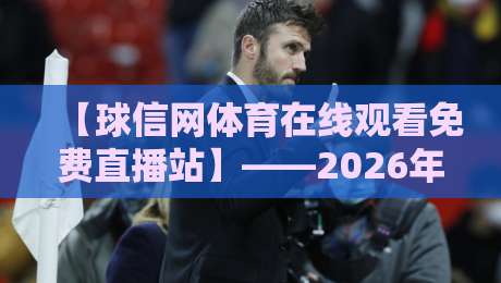 【球信网体育在线观看免费直播站】——2026年体育迷的免费观赛新选择 【球信网体育在线观看免费直播站】——2026年体育迷的免费观赛新选择