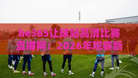 be365让球站高清比赛直播网：2026年观赛新体验，你不可错过的秘密武器