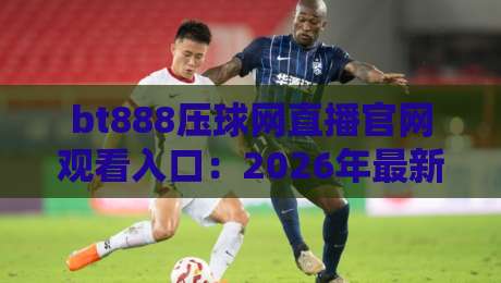 bt888压球网直播官网观看入口：2026年最新观赛指南与实用技巧