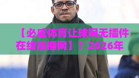【必威体育让球网无插件在线直播网】？2026年老司机实测告诉你值不值得追