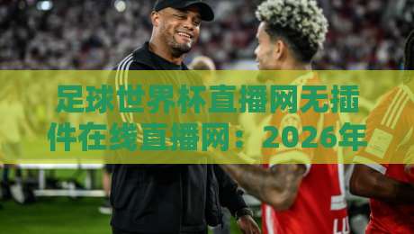 足球世界杯直播网无插件在线直播网：2026年观赛必备（足球世界杯直播网无插件在线直播网）