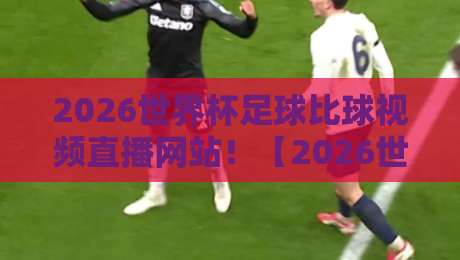 2026世界杯足球比球视频直播网站！【2026世界杯足球比球视频直播网站】这些平台让你不错过任何精彩瞬间