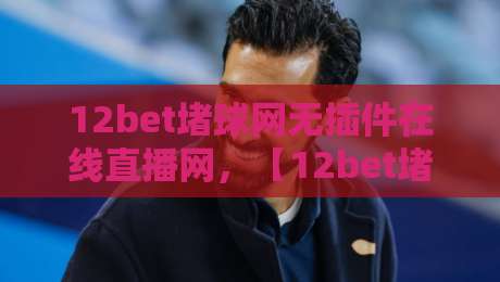 12bet堵球网无插件在线直播网，【12bet堵球网】2026年球迷必备的高清观赛利器