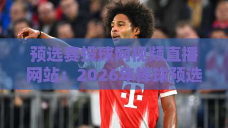预选赛投球网视频直播网站：2026年棒球预选赛观赛指南