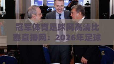 冠军体育足球网高清比赛直播网：2026年足球迷的终极观赛指南？