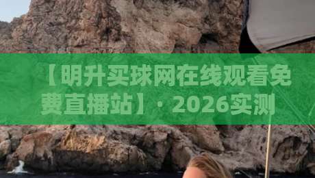 【明升买球网在线观看免费直播站】· 2026实测！这3个隐藏功能让看球体验翻倍