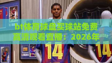 bt体育球盘买球站免费高清观看直播：2026年最全观赛指南与实用技巧