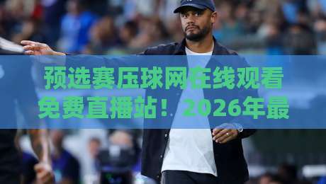 预选赛压球网在线观看免费直播站！2026年最新观赛指南与避坑攻略