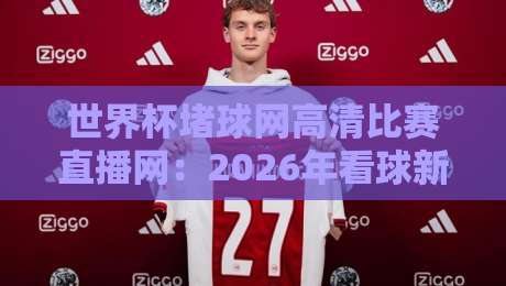 世界杯堵球网高清比赛直播网：2026年看球新姿势，高清无延迟！（世界杯堵球网高清比赛直播网）