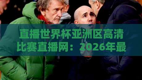 直播世界杯亚洲区高清比赛直播网：2026年最全观赛指南，这些平台让你身临其境！