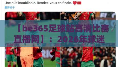【be365足球站高清比赛直播网】：2026年球迷必备的观赛神器，你体验了吗？
