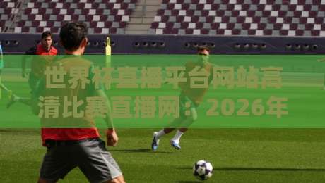 世界杯直播平台网站高清比赛直播网:2026年观赛指南,看这里就够了! 世界杯直播平台网站高清比赛直播网:2026年观赛指南,看这里就够了!